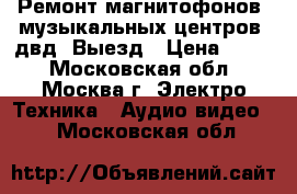Ремонт магнитофонов, музыкальных центров, двд. Выезд › Цена ­ 800 - Московская обл., Москва г. Электро-Техника » Аудио-видео   . Московская обл.